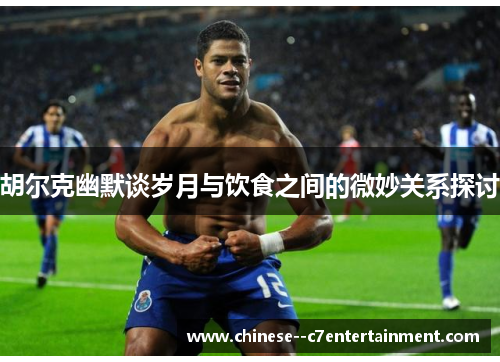 胡尔克幽默谈岁月与饮食之间的微妙关系探讨 胡尔克幽默谈岁月与饮食之间的微妙关系探讨