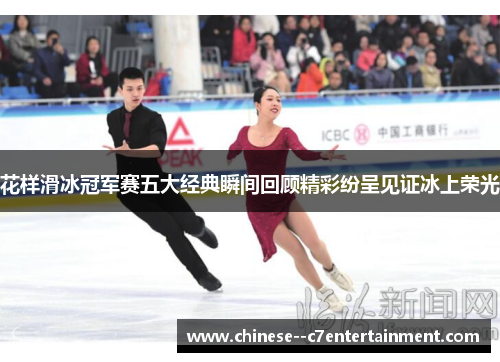 花样滑冰冠军赛五大经典瞬间回顾精彩纷呈见证冰上荣光
