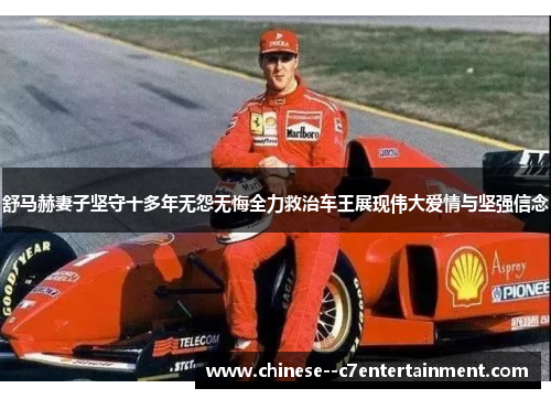 舒马赫妻子坚守十多年无怨无悔全力救治车王展现伟大爱情与坚强信念