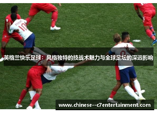 英格兰快乐足球：风格独特的技战术魅力与全球足坛的深远影响