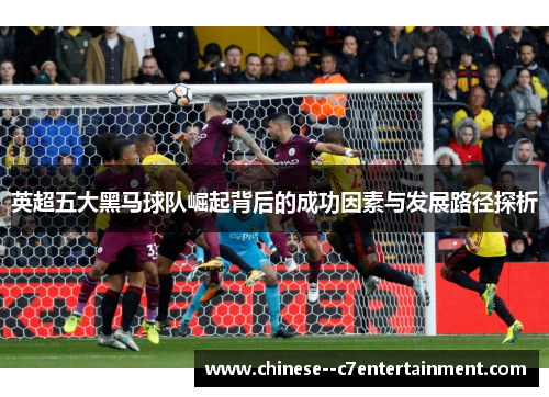 英超五大黑马球队崛起背后的成功因素与发展路径探析