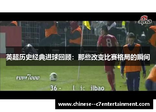 英超历史经典进球回顾：那些改变比赛格局的瞬间