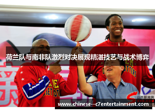 荷兰队与南非队激烈对决展现精湛技艺与战术博弈