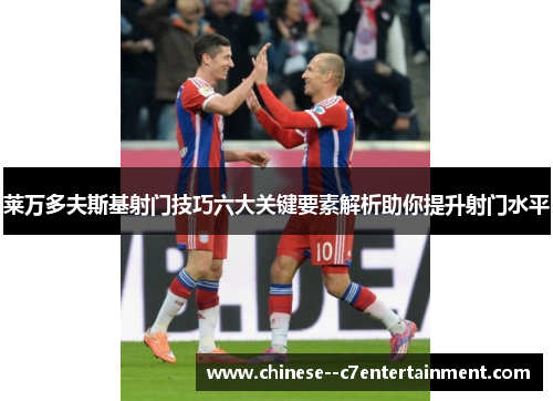 莱万多夫斯基射门技巧六大关键要素解析助你提升射门水平