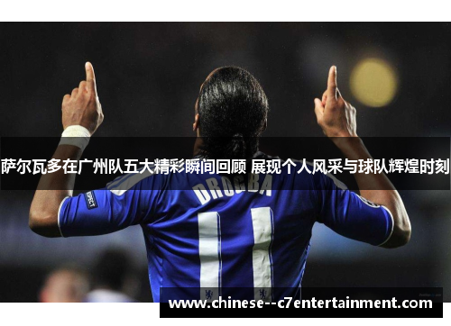 萨尔瓦多在广州队五大精彩瞬间回顾 展现个人风采与球队辉煌时刻 萨尔瓦多在广州队五大精彩瞬间回顾 展现个人风采与球队辉煌时刻