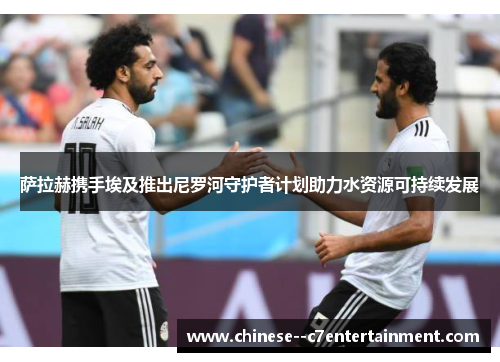 萨拉赫携手埃及推出尼罗河守护者计划助力水资源可持续发展