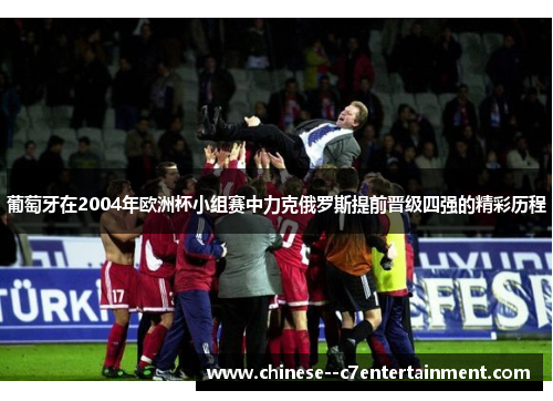 葡萄牙在2004年欧洲杯小组赛中力克俄罗斯提前晋级四强的精彩历程