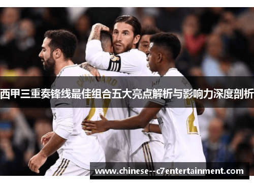 西甲三重奏锋线最佳组合五大亮点解析与影响力深度剖析 西甲三重奏锋线最佳组合五大亮点解析与影响力深度剖析