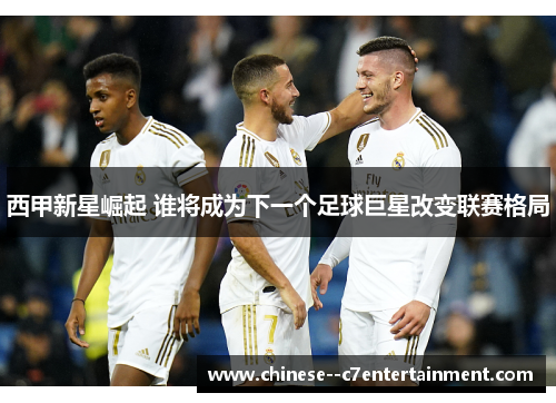 西甲新星崛起 谁将成为下一个足球巨星改变联赛格局