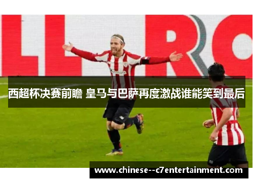 西超杯决赛前瞻 皇马与巴萨再度激战谁能笑到最后