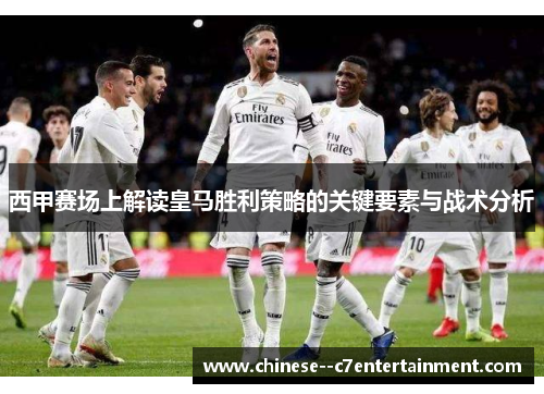 西甲赛场上解读皇马胜利策略的关键要素与战术分析