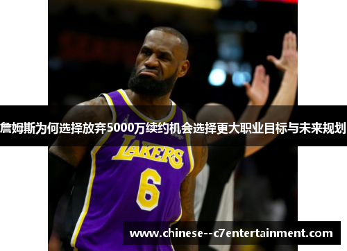 詹姆斯为何选择放弃5000万续约机会选择更大职业目标与未来规划