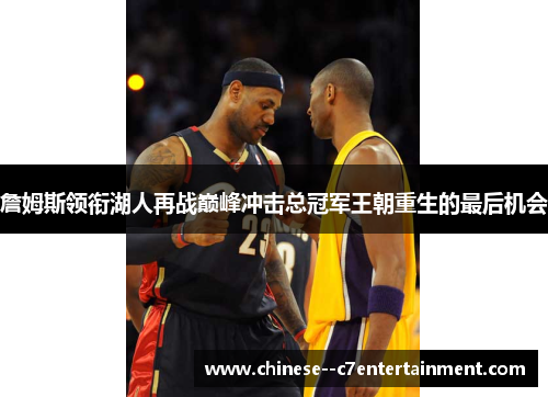 詹姆斯领衔湖人再战巅峰冲击总冠军王朝重生的最后机会