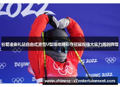 谷爱凌崇礼站自由式滑雪U型场地精彩夺冠展现强大实力再创辉煌