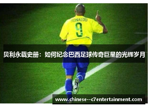 贝利永载史册：如何纪念巴西足球传奇巨星的光辉岁月