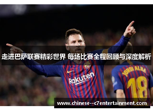 走进巴萨联赛精彩世界 每场比赛全程回顾与深度解析