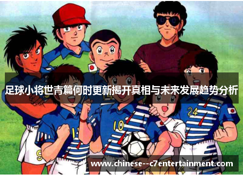 足球小将世青篇何时更新揭开真相与未来发展趋势分析