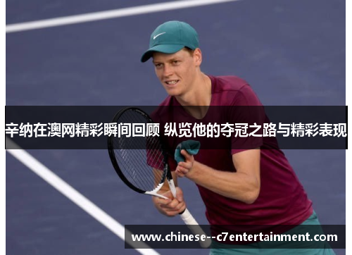 辛纳在澳网精彩瞬间回顾 纵览他的夺冠之路与精彩表现