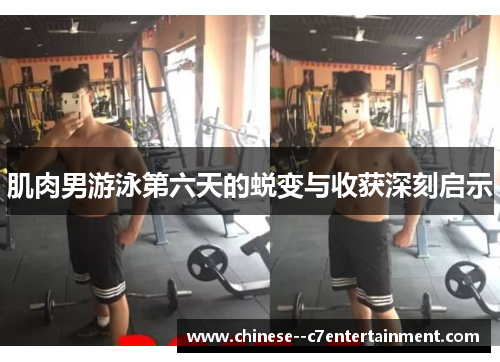 肌肉男游泳第六天的蜕变与收获深刻启示