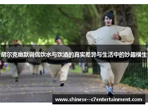 胡尔克幽默调侃饮水与饮酒的真实差异与生活中的妙趣横生