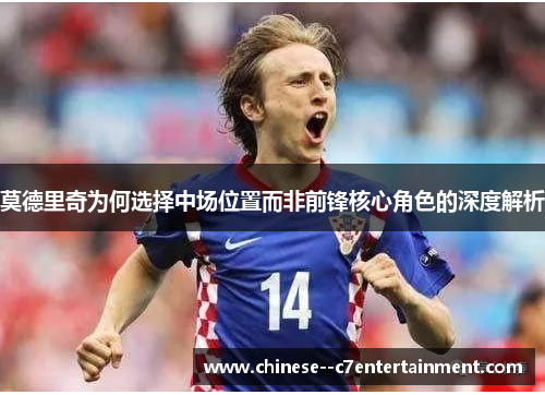 莫德里奇为何选择中场位置而非前锋核心角色的深度解析 莫德里奇为何选择中场位置而非前锋核心角色的深度解析