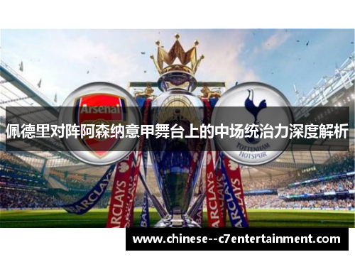 佩德里对阵阿森纳意甲舞台上的中场统治力深度解析