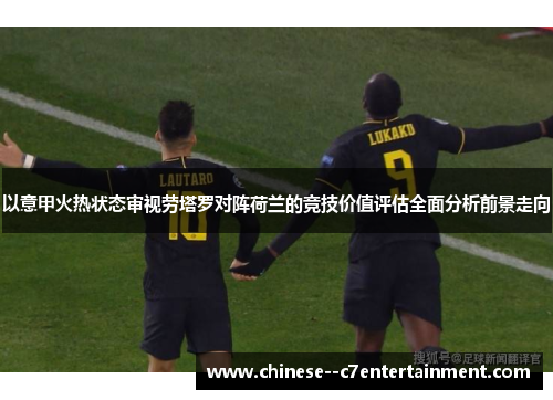 以意甲火热状态审视劳塔罗对阵荷兰的竞技价值评估全面分析前景走向