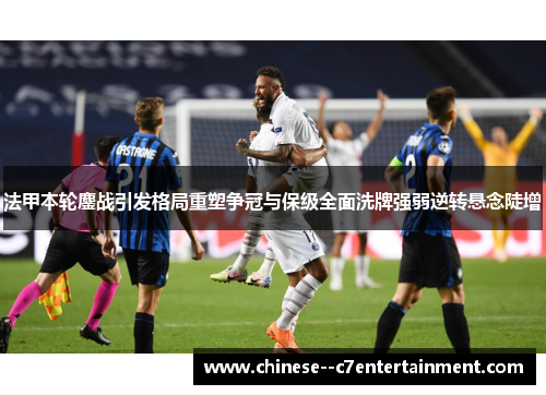 法甲本轮鏖战引发格局重塑争冠与保级全面洗牌强弱逆转悬念陡增