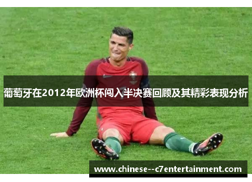 葡萄牙在2012年欧洲杯闯入半决赛回顾及其精彩表现分析