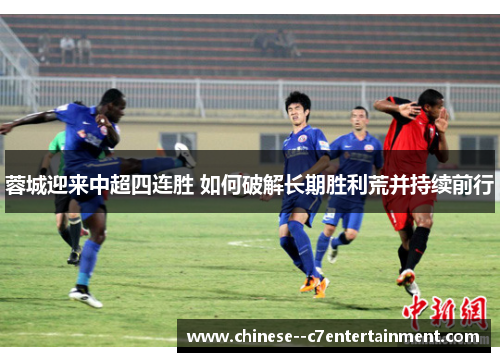 蓉城迎来中超四连胜 如何破解长期胜利荒并持续前行 蓉城迎来中超四连胜 如何破解长期胜利荒并持续前行