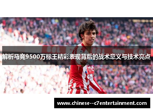 解析马竞9500万标王精彩表现背后的战术意义与技术亮点