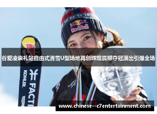 谷爱凌崇礼站自由式滑雪U型场地再创辉煌震撼夺冠演出引爆全场 谷爱凌崇礼站自由式滑雪U型场地再创辉煌震撼夺冠演出引爆全场