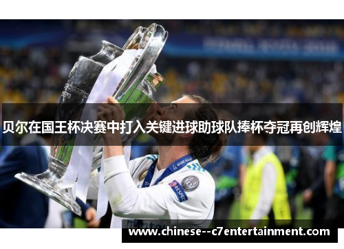 贝尔在国王杯决赛中打入关键进球助球队捧杯夺冠再创辉煌