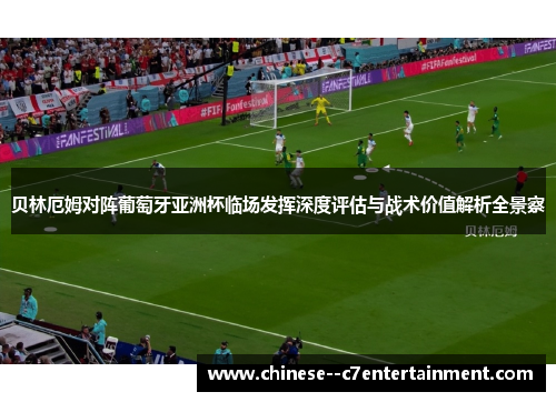 贝林厄姆对阵葡萄牙亚洲杯临场发挥深度评估与战术价值解析全景察
