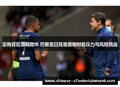 豪购背后潜藏隐忧 巴黎圣日耳曼面临财务压力与风险挑战 豪购背后潜藏隐忧 巴黎圣日耳曼面临财务压力与风险挑战