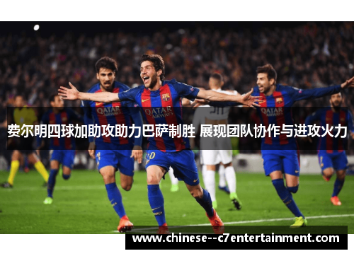 费尔明四球加助攻助力巴萨制胜 展现团队协作与进攻火力
