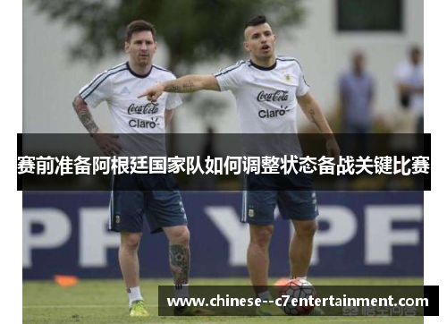 赛前准备阿根廷国家队如何调整状态备战关键比赛