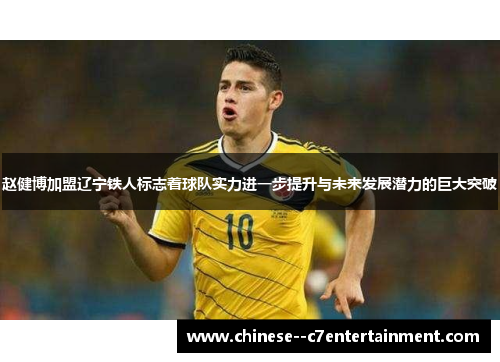 赵健博加盟辽宁铁人标志着球队实力进一步提升与未来发展潜力的巨大突破