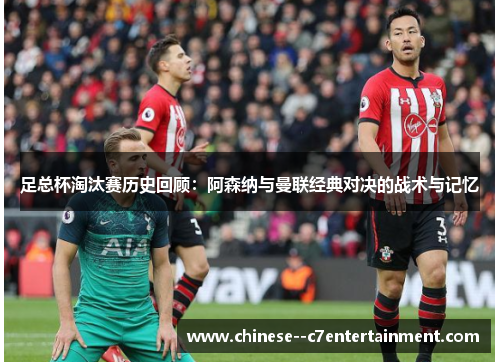 足总杯淘汰赛历史回顾:阿森纳与曼联经典对决的战术与记忆 足总杯淘汰赛历史回顾:阿森纳与曼联经典对决的战术与记忆