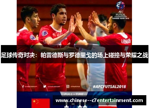 足球传奇对决：帕雷德斯与罗德里戈的场上碰撞与荣耀之战