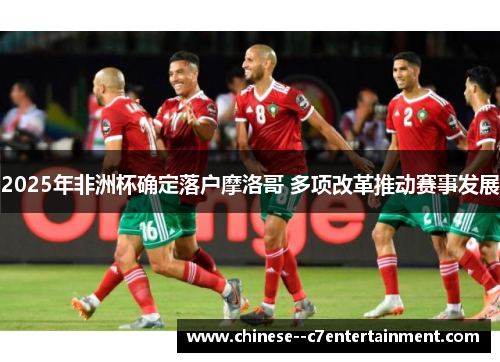 2025年非洲杯确定落户摩洛哥 多项改革推动赛事发展