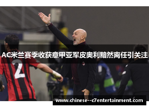 AC米兰赛季收获意甲亚军皮奥利黯然离任引关注