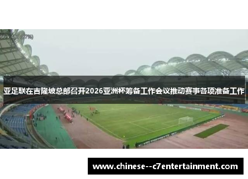 亚足联在吉隆坡总部召开2026亚洲杯筹备工作会议推动赛事各项准备工作