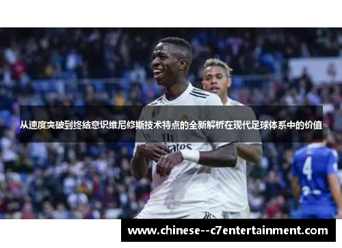 从速度突破到终结意识维尼修斯技术特点的全新解析在现代足球体系中的价值