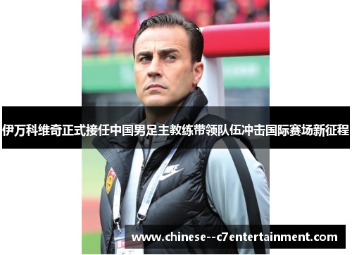 伊万科维奇正式接任中国男足主教练带领队伍冲击国际赛场新征程