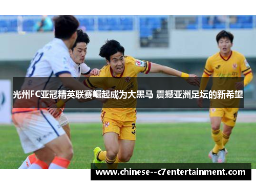 光州FC亚冠精英联赛崛起成为大黑马 震撼亚洲足坛的新希望