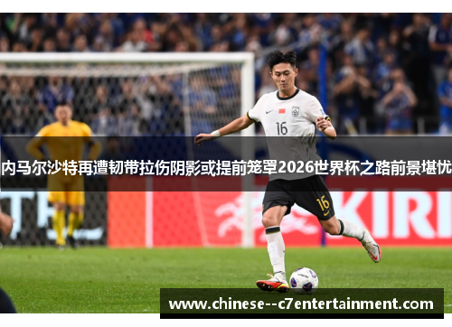 内马尔沙特再遭韧带拉伤阴影或提前笼罩2026世界杯之路前景堪忧