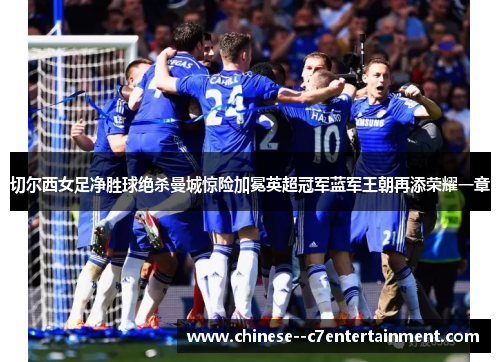 切尔西女足净胜球绝杀曼城惊险加冕英超冠军蓝军王朝再添荣耀一章