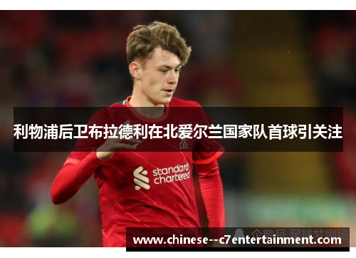 利物浦后卫布拉德利在北爱尔兰国家队首球引关注