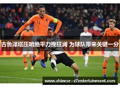 古鲁泽塔压哨绝平力挽狂澜 为球队带来关键一分